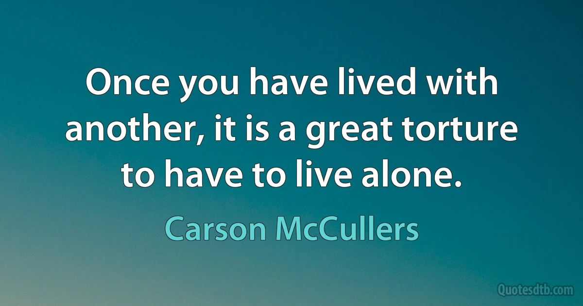 Once you have lived with another, it is a great torture to have to live alone. (Carson McCullers)