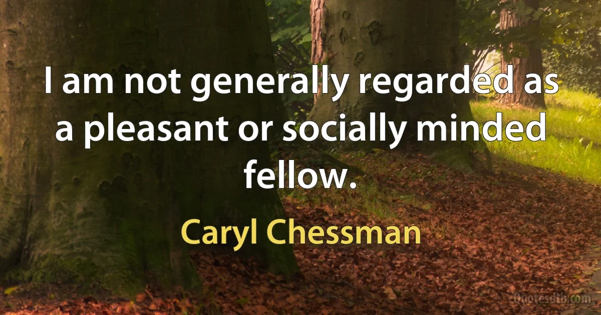 I am not generally regarded as a pleasant or socially minded fellow. (Caryl Chessman)