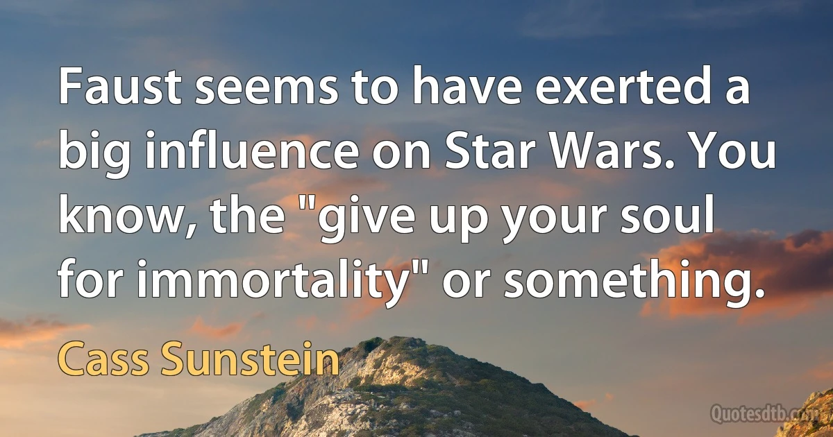 Faust seems to have exerted a big influence on Star Wars. You know, the "give up your soul for immortality" or something. (Cass Sunstein)