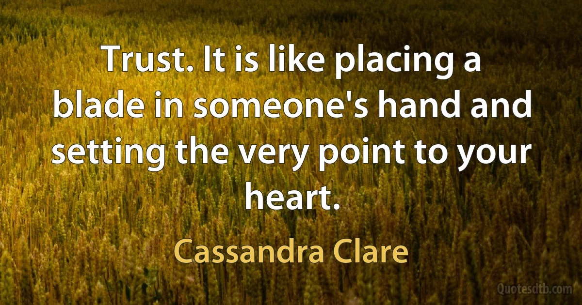 Trust. It is like placing a blade in someone's hand and setting the very point to your heart. (Cassandra Clare)