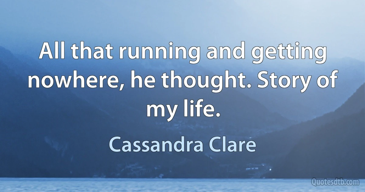 All that running and getting nowhere, he thought. Story of my life. (Cassandra Clare)