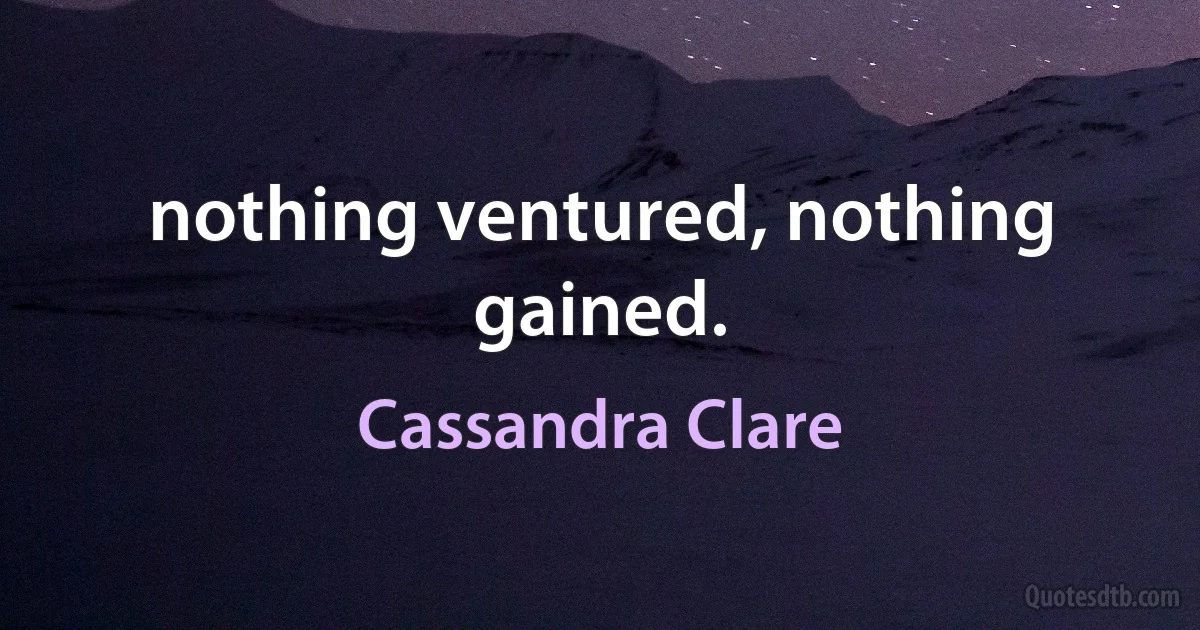 nothing ventured, nothing gained. (Cassandra Clare)