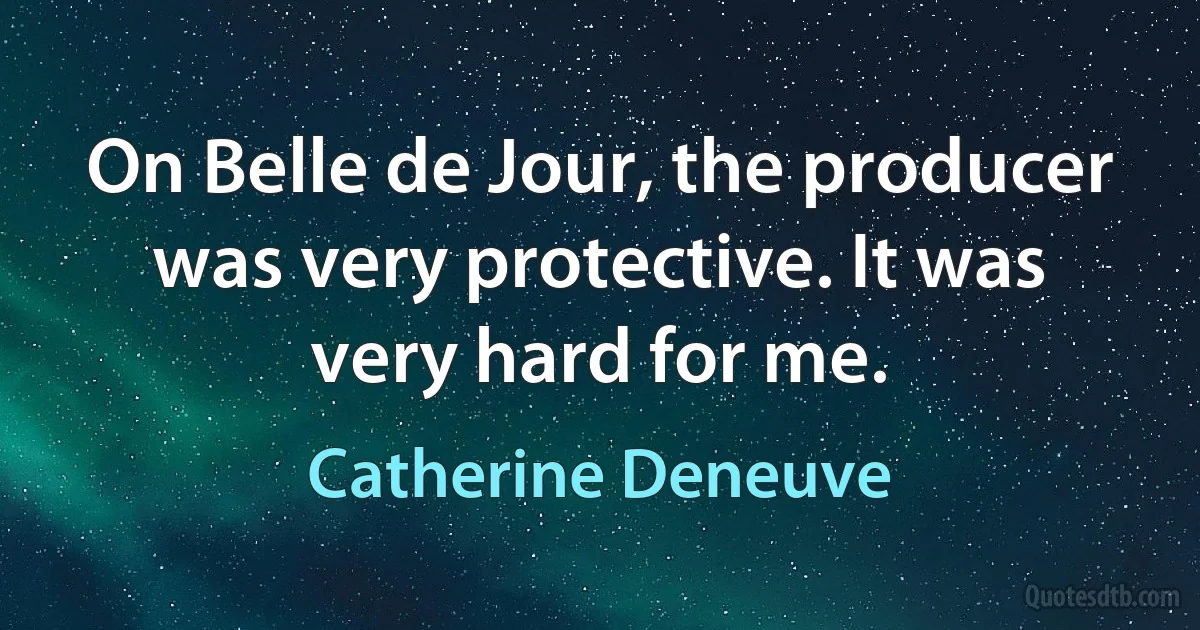 On Belle de Jour, the producer was very protective. It was very hard for me. (Catherine Deneuve)