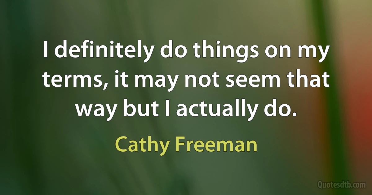 I definitely do things on my terms, it may not seem that way but I actually do. (Cathy Freeman)