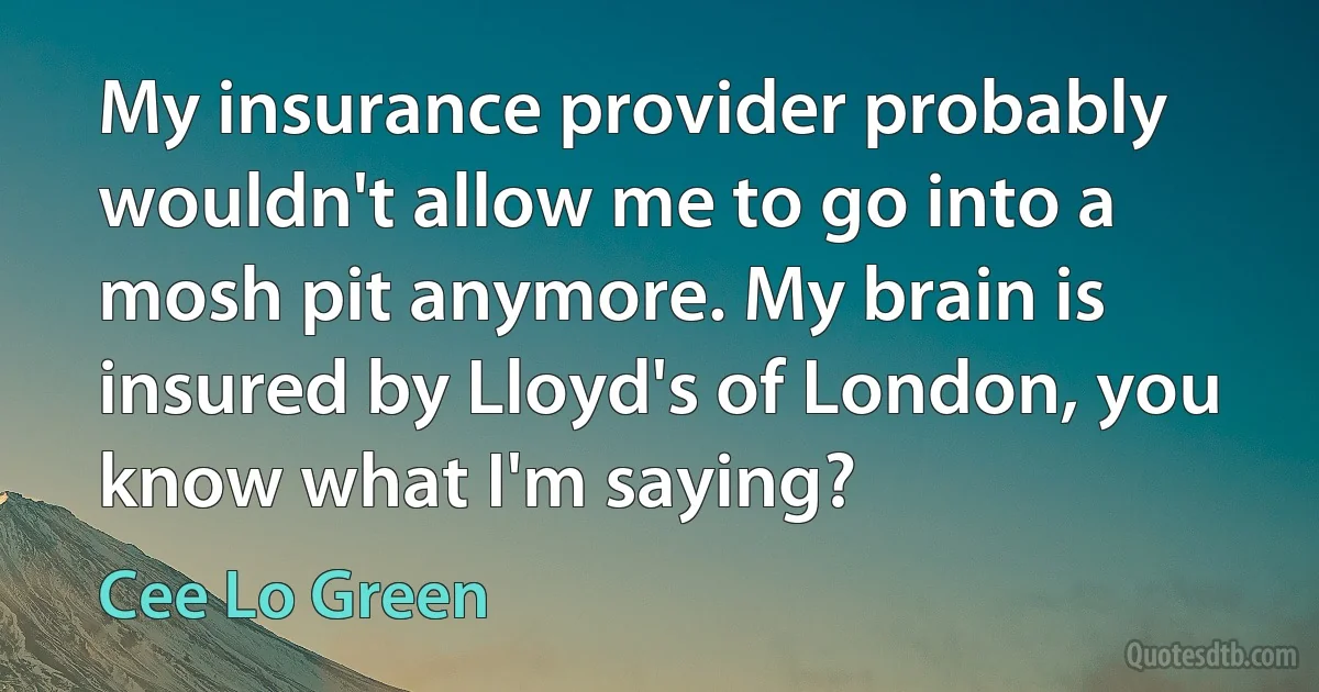 My insurance provider probably wouldn't allow me to go into a mosh pit anymore. My brain is insured by Lloyd's of London, you know what I'm saying? (Cee Lo Green)