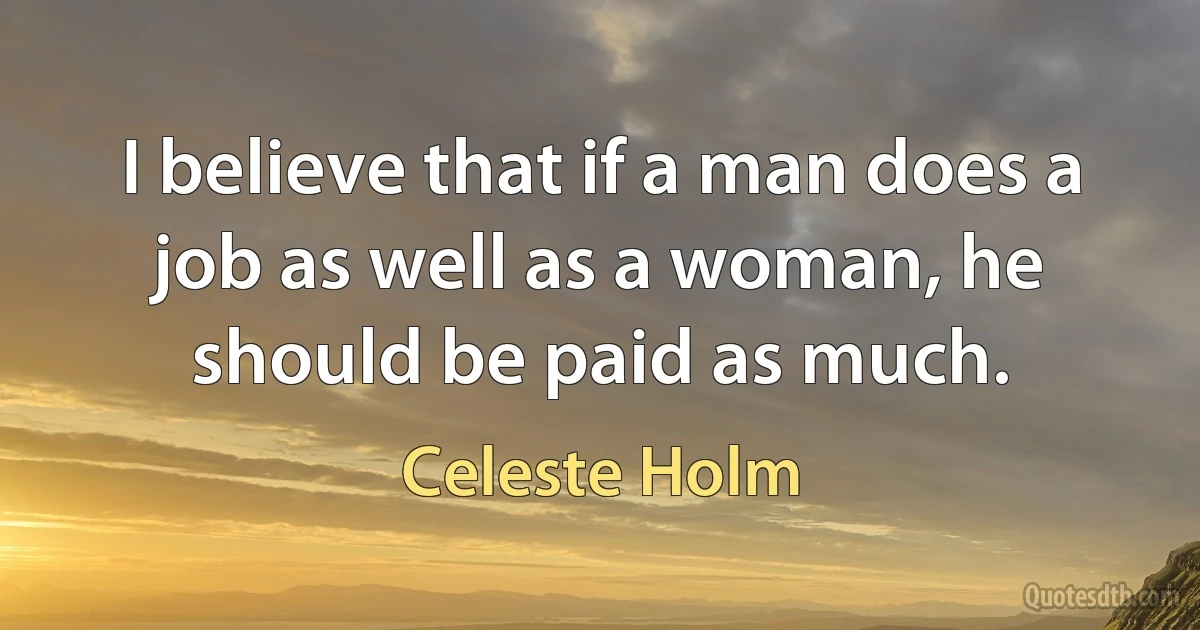 I believe that if a man does a job as well as a woman, he should be paid as much. (Celeste Holm)