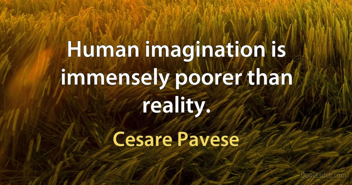 Human imagination is immensely poorer than reality. (Cesare Pavese)