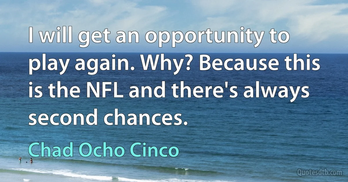 I will get an opportunity to play again. Why? Because this is the NFL and there's always second chances. (Chad Ocho Cinco)