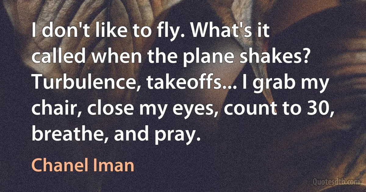 I don't like to fly. What's it called when the plane shakes? Turbulence, takeoffs... I grab my chair, close my eyes, count to 30, breathe, and pray. (Chanel Iman)