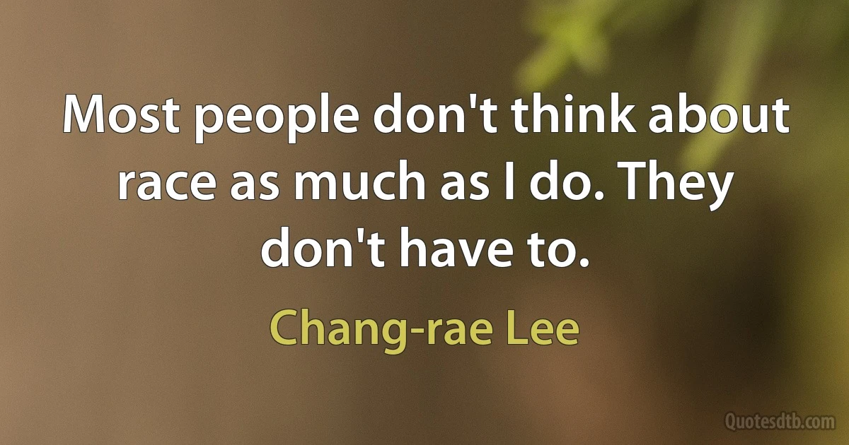 Most people don't think about race as much as I do. They don't have to. (Chang-rae Lee)