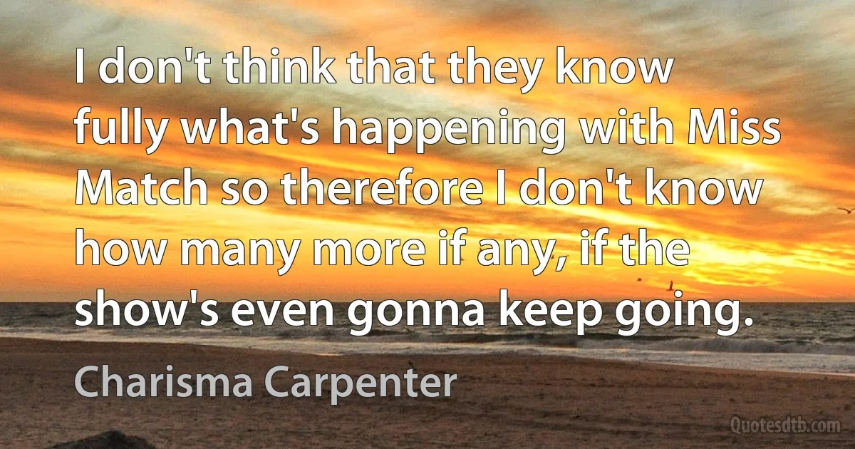 I don't think that they know fully what's happening with Miss Match so therefore I don't know how many more if any, if the show's even gonna keep going. (Charisma Carpenter)