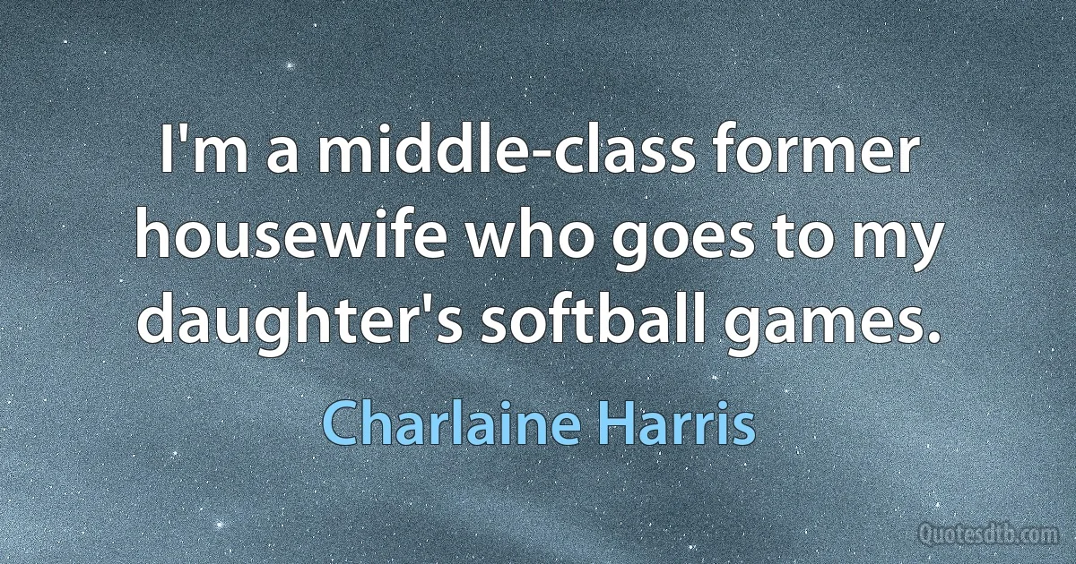 I'm a middle-class former housewife who goes to my daughter's softball games. (Charlaine Harris)