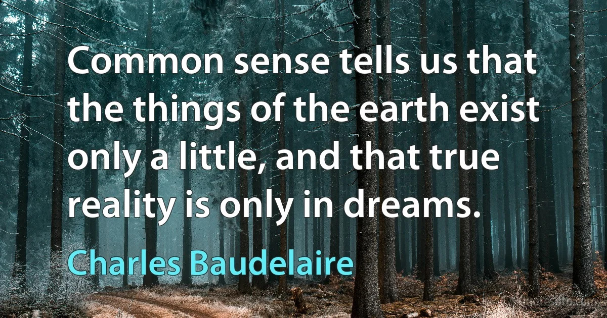 Common sense tells us that the things of the earth exist only a little, and that true reality is only in dreams. (Charles Baudelaire)