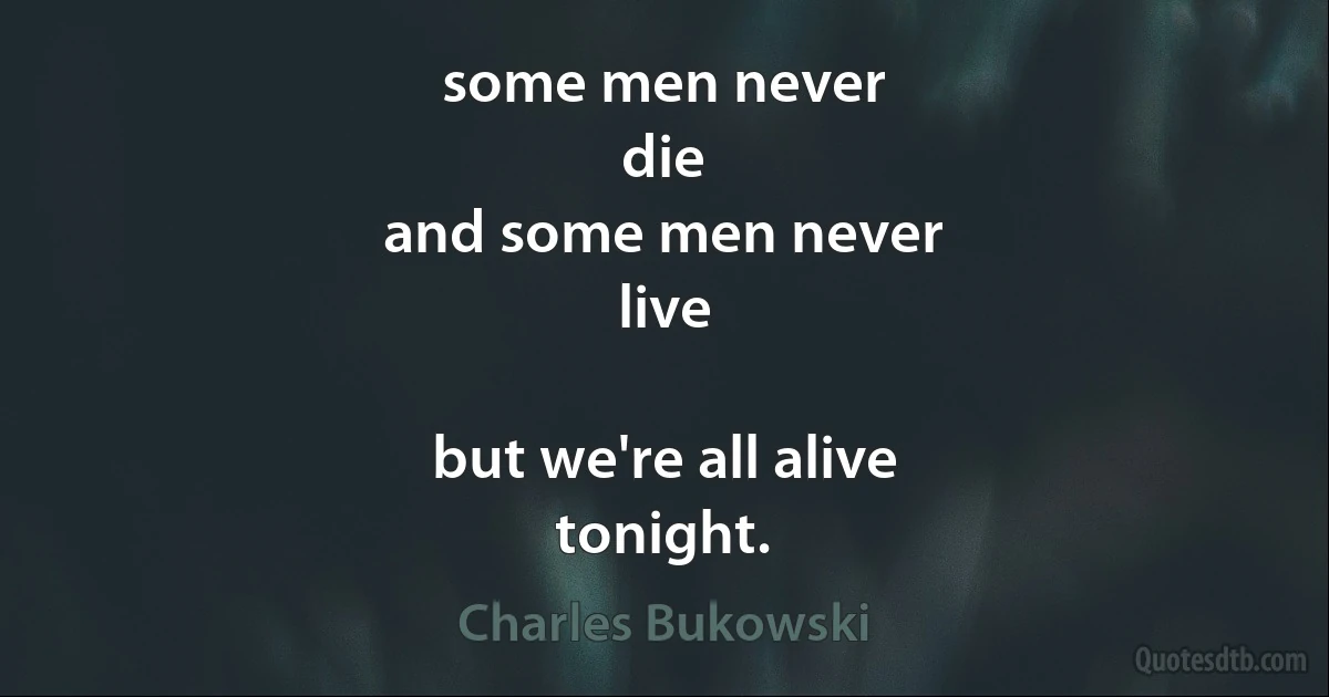 some men never
die
and some men never
live

but we're all alive
tonight. (Charles Bukowski)