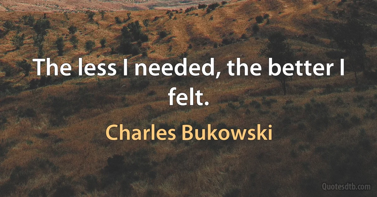 The less I needed, the better I felt. (Charles Bukowski)