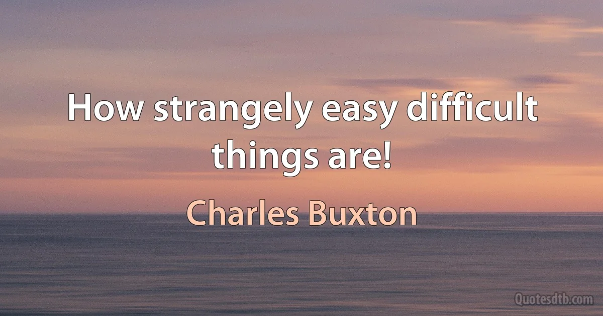 How strangely easy difficult things are! (Charles Buxton)