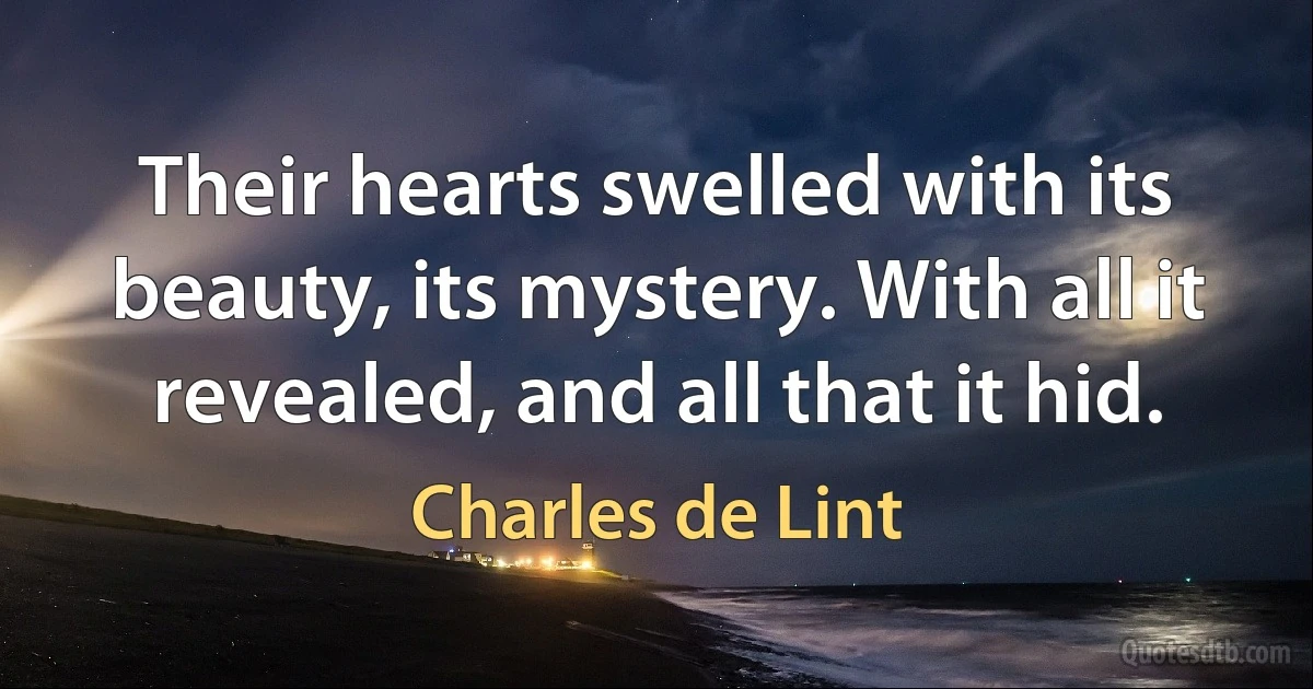 Their hearts swelled with its beauty, its mystery. With all it revealed, and all that it hid. (Charles de Lint)