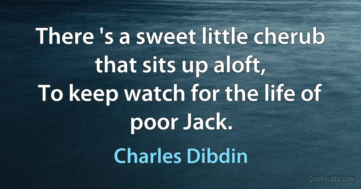 There 's a sweet little cherub that sits up aloft,
To keep watch for the life of poor Jack. (Charles Dibdin)