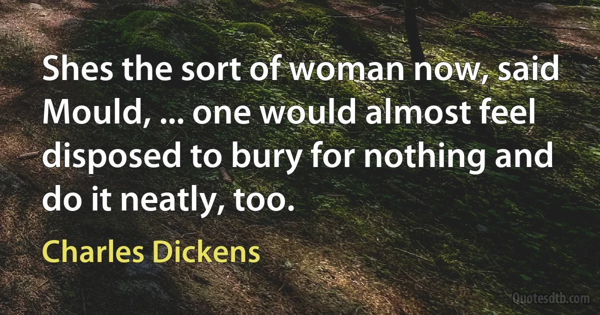 Shes the sort of woman now, said Mould, ... one would almost feel disposed to bury for nothing and do it neatly, too. (Charles Dickens)