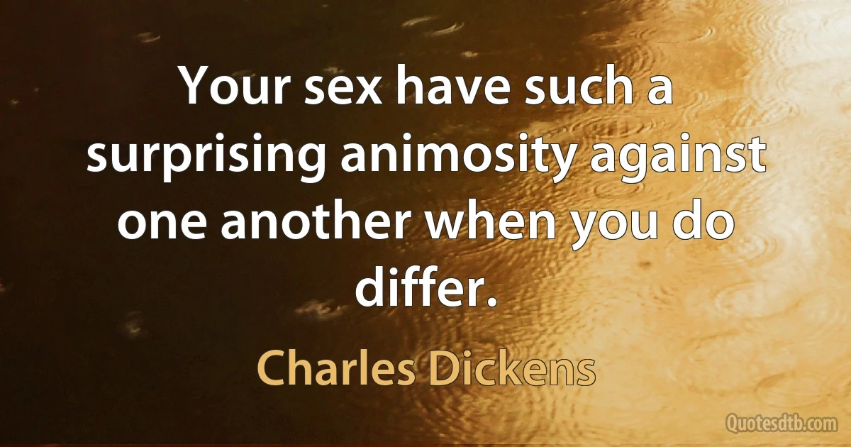 Your sex have such a surprising animosity against one another when you do differ. (Charles Dickens)