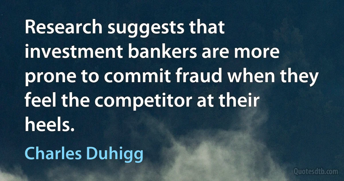 Research suggests that investment bankers are more prone to commit fraud when they feel the competitor at their heels. (Charles Duhigg)