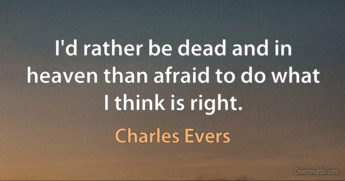 I'd rather be dead and in heaven than afraid to do what I think is right. (Charles Evers)