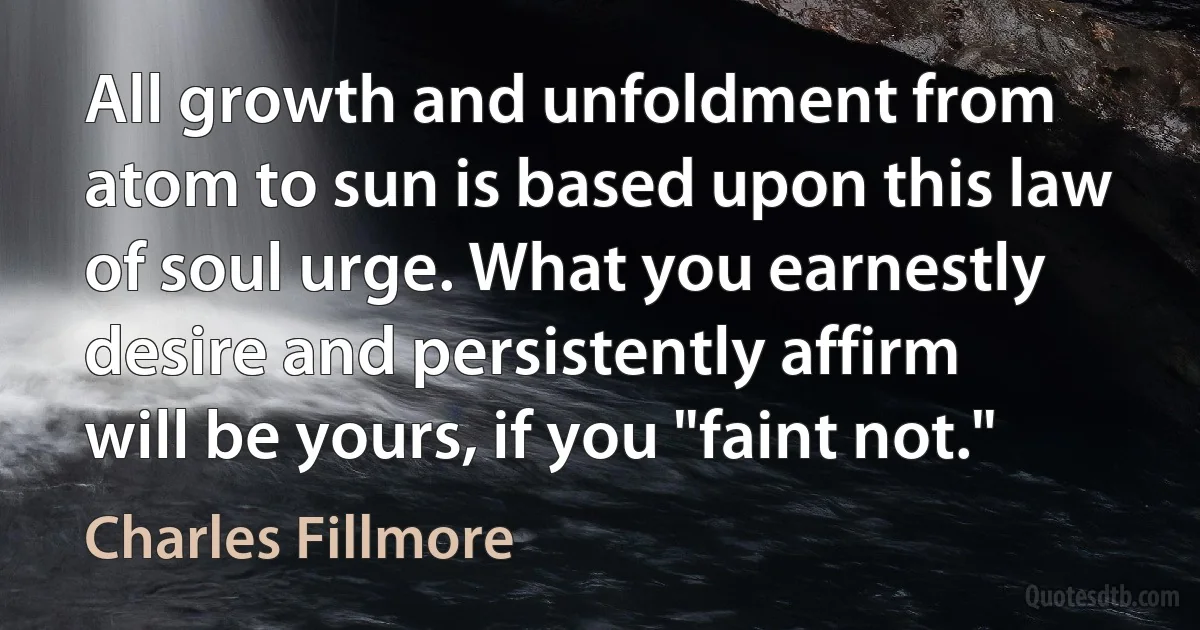 All growth and unfoldment from atom to sun is based upon this law of soul urge. What you earnestly desire and persistently affirm will be yours, if you "faint not." (Charles Fillmore)