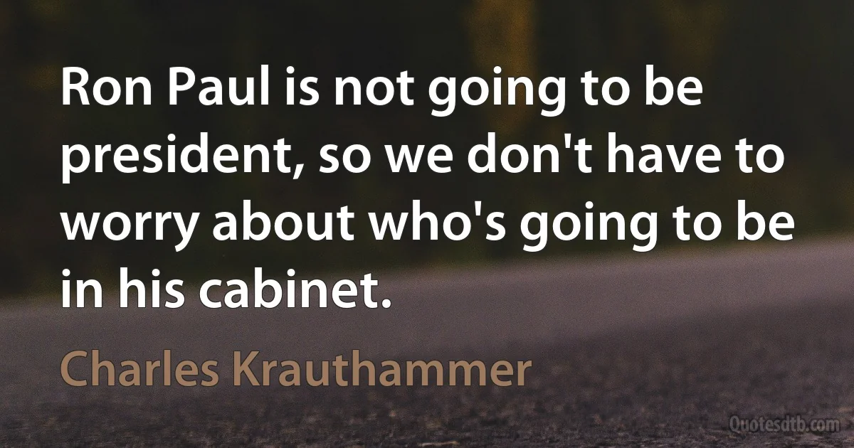 Ron Paul is not going to be president, so we don't have to worry about who's going to be in his cabinet. (Charles Krauthammer)