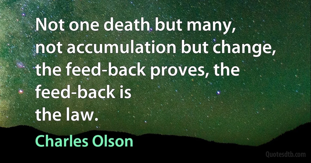 Not one death but many,
not accumulation but change, the feed-back proves, the feed-back is
the law. (Charles Olson)