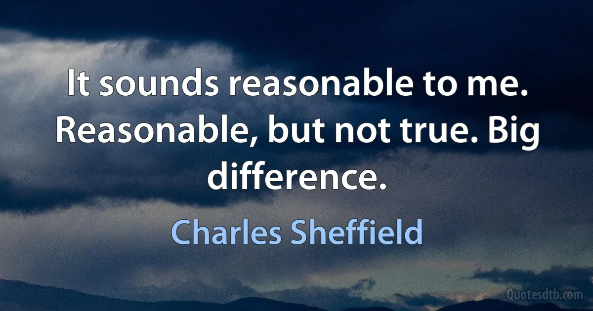 It sounds reasonable to me. Reasonable, but not true. Big difference. (Charles Sheffield)