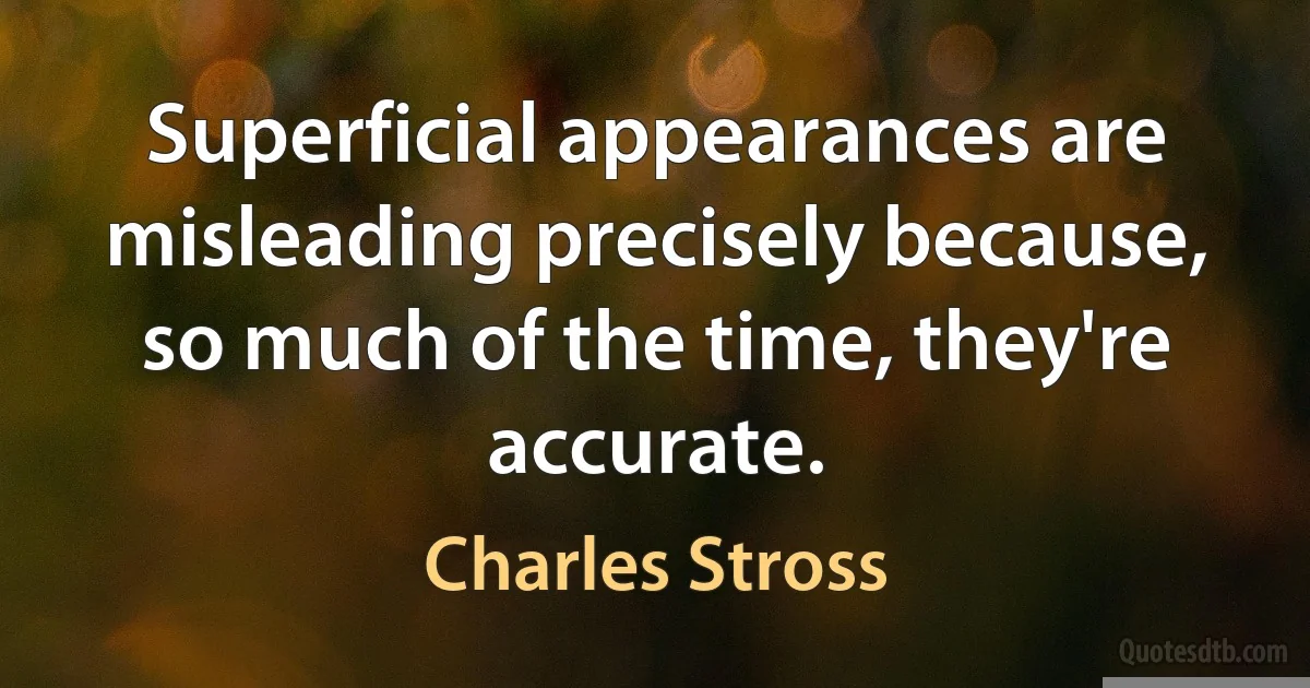 Superficial appearances are misleading precisely because, so much of the time, they're accurate. (Charles Stross)