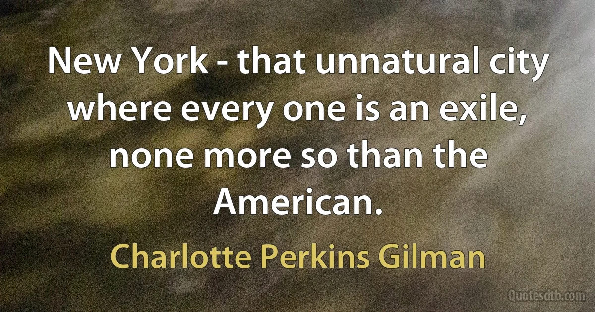 New York - that unnatural city where every one is an exile, none more so than the American. (Charlotte Perkins Gilman)