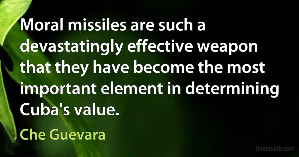 Moral missiles are such a devastatingly effective weapon that they have become the most important element in determining Cuba's value. (Che Guevara)