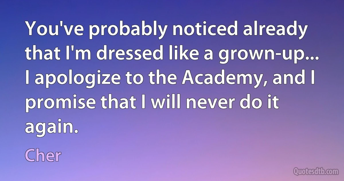 You've probably noticed already that I'm dressed like a grown-up... I apologize to the Academy, and I promise that I will never do it again. (Cher)