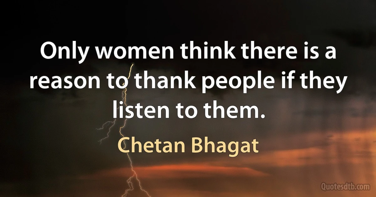 Only women think there is a reason to thank people if they listen to them. (Chetan Bhagat)