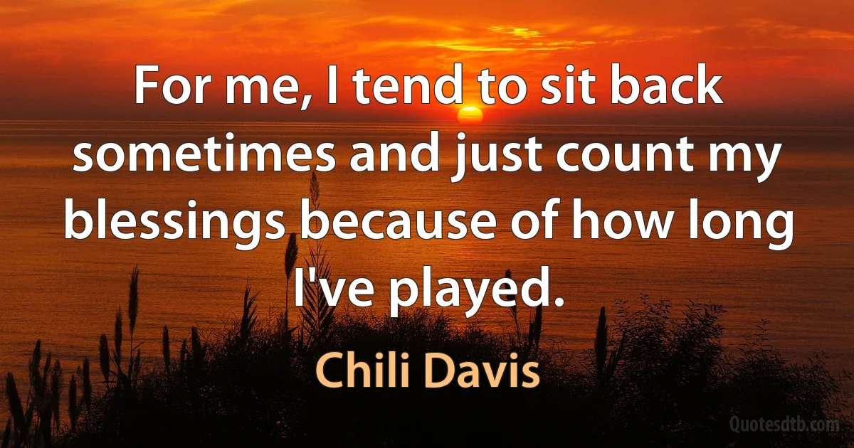 For me, I tend to sit back sometimes and just count my blessings because of how long I've played. (Chili Davis)