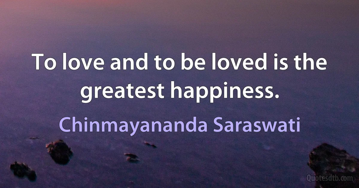 To love and to be loved is the greatest happiness. (Chinmayananda Saraswati)