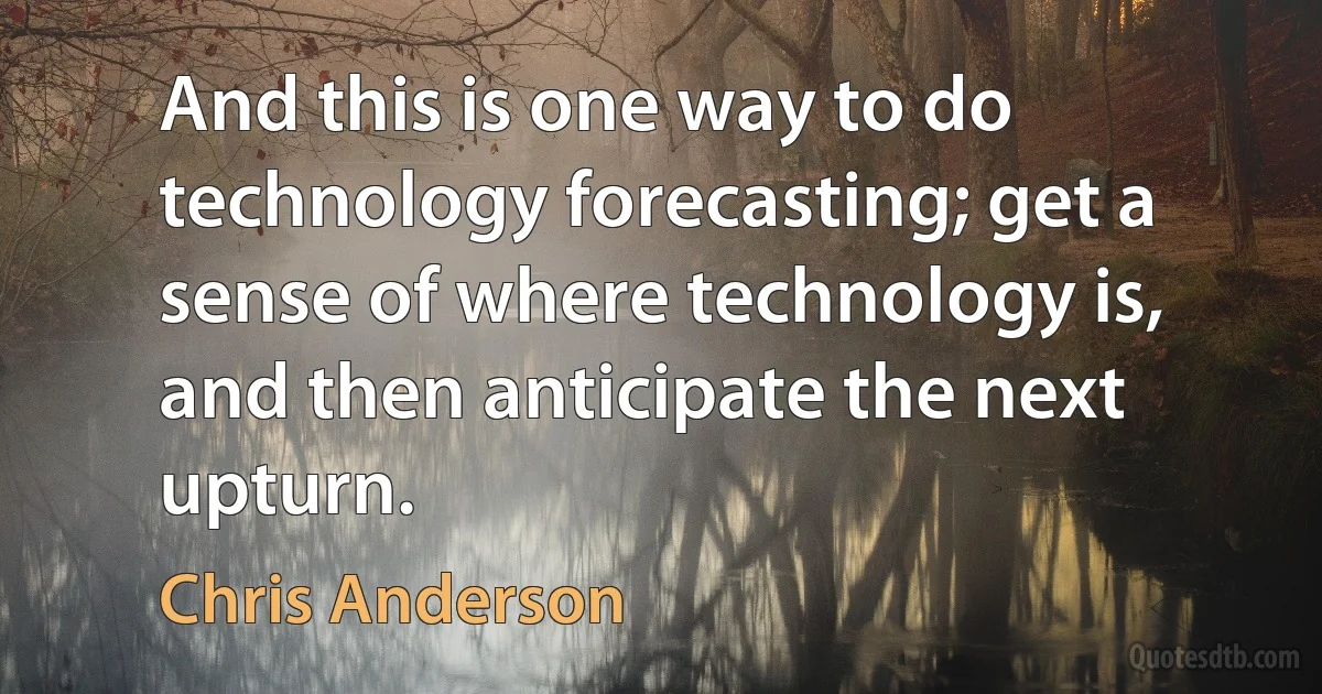 And this is one way to do technology forecasting; get a sense of where technology is, and then anticipate the next upturn. (Chris Anderson)