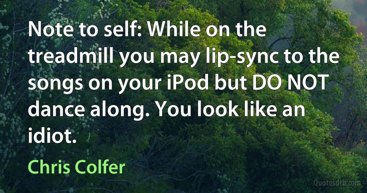 Note to self: While on the treadmill you may lip-sync to the songs on your iPod but DO NOT dance along. You look like an idiot. (Chris Colfer)