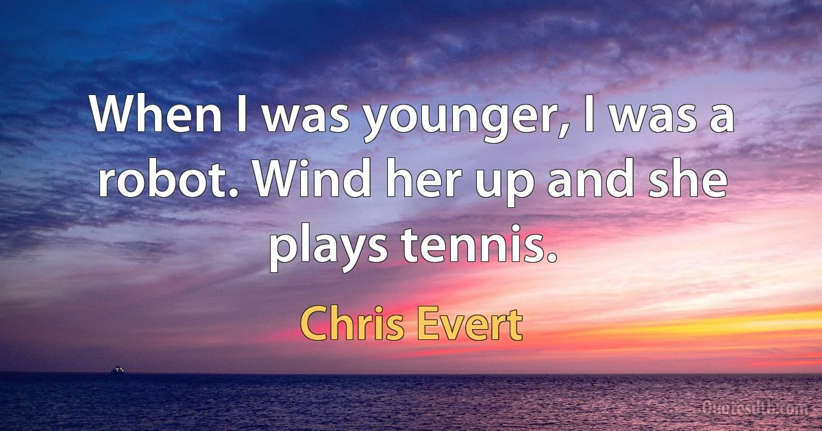 When I was younger, I was a robot. Wind her up and she plays tennis. (Chris Evert)