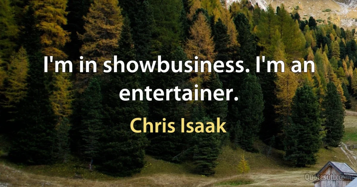 I'm in showbusiness. I'm an entertainer. (Chris Isaak)