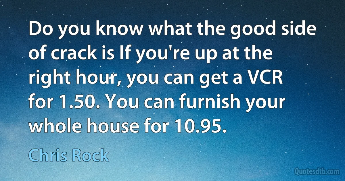 Do you know what the good side of crack is If you're up at the right hour, you can get a VCR for 1.50. You can furnish your whole house for 10.95. (Chris Rock)