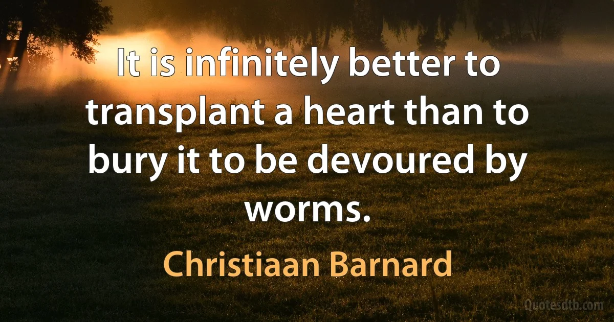 It is infinitely better to transplant a heart than to bury it to be devoured by worms. (Christiaan Barnard)