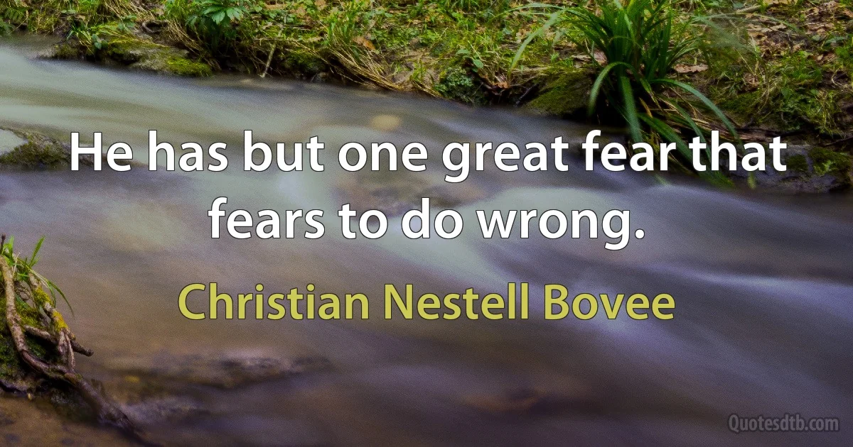 He has but one great fear that fears to do wrong. (Christian Nestell Bovee)