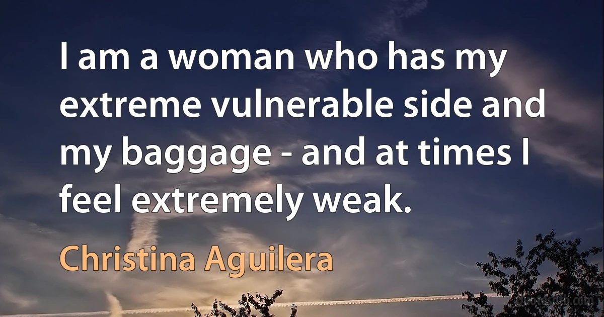 I am a woman who has my extreme vulnerable side and my baggage - and at times I feel extremely weak. (Christina Aguilera)