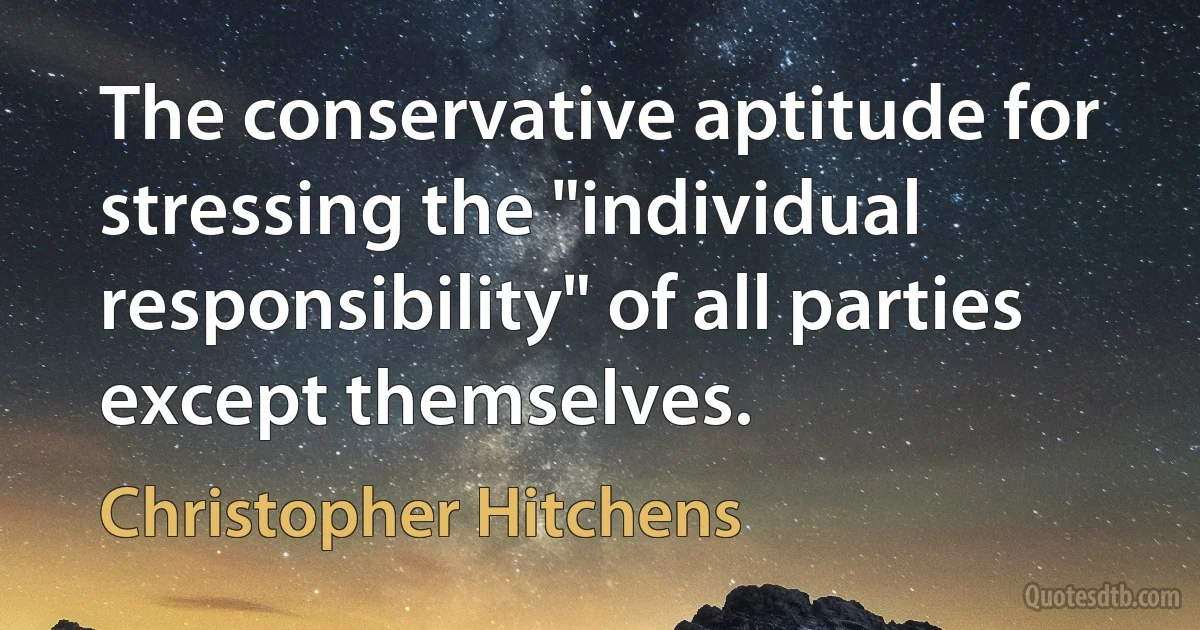 The conservative aptitude for stressing the "individual responsibility" of all parties except themselves. (Christopher Hitchens)