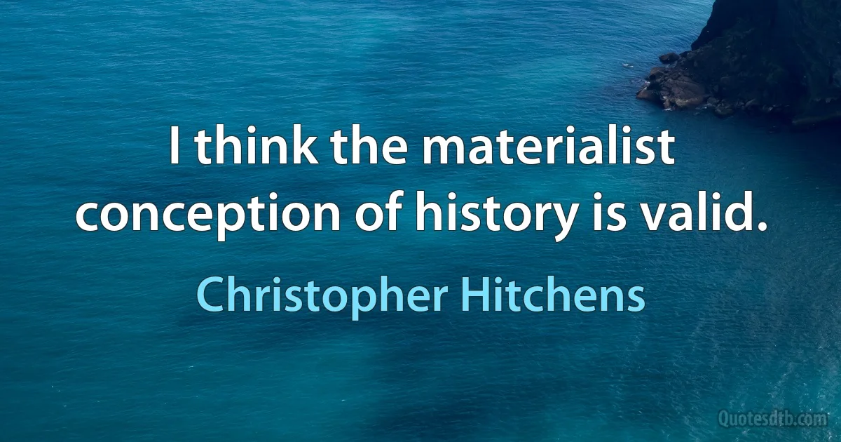 I think the materialist conception of history is valid. (Christopher Hitchens)