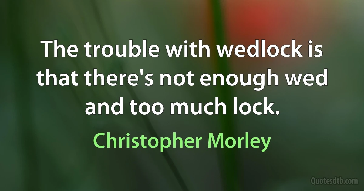 The trouble with wedlock is that there's not enough wed and too much lock. (Christopher Morley)