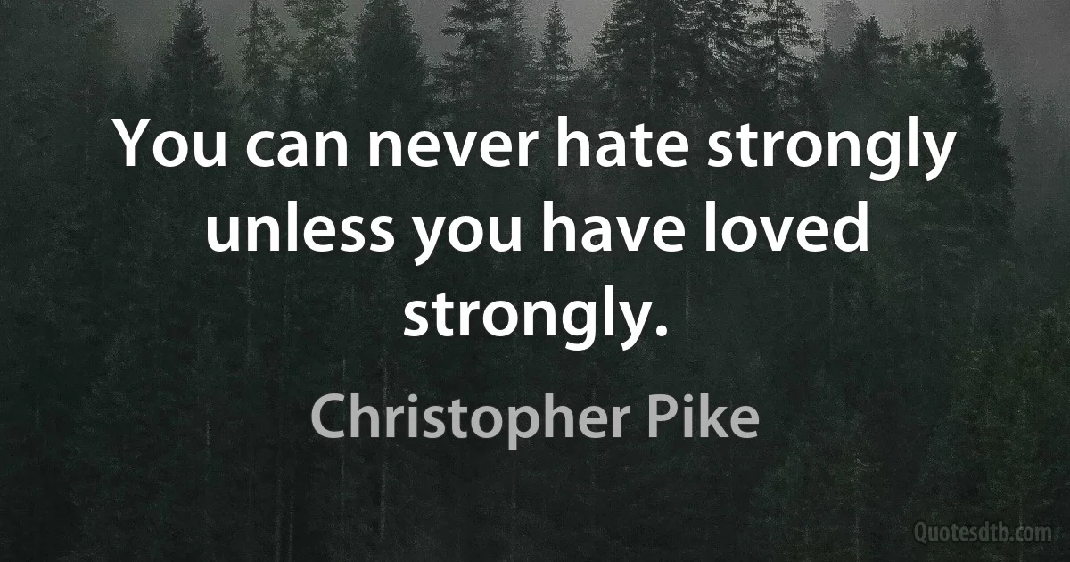 You can never hate strongly unless you have loved strongly. (Christopher Pike)