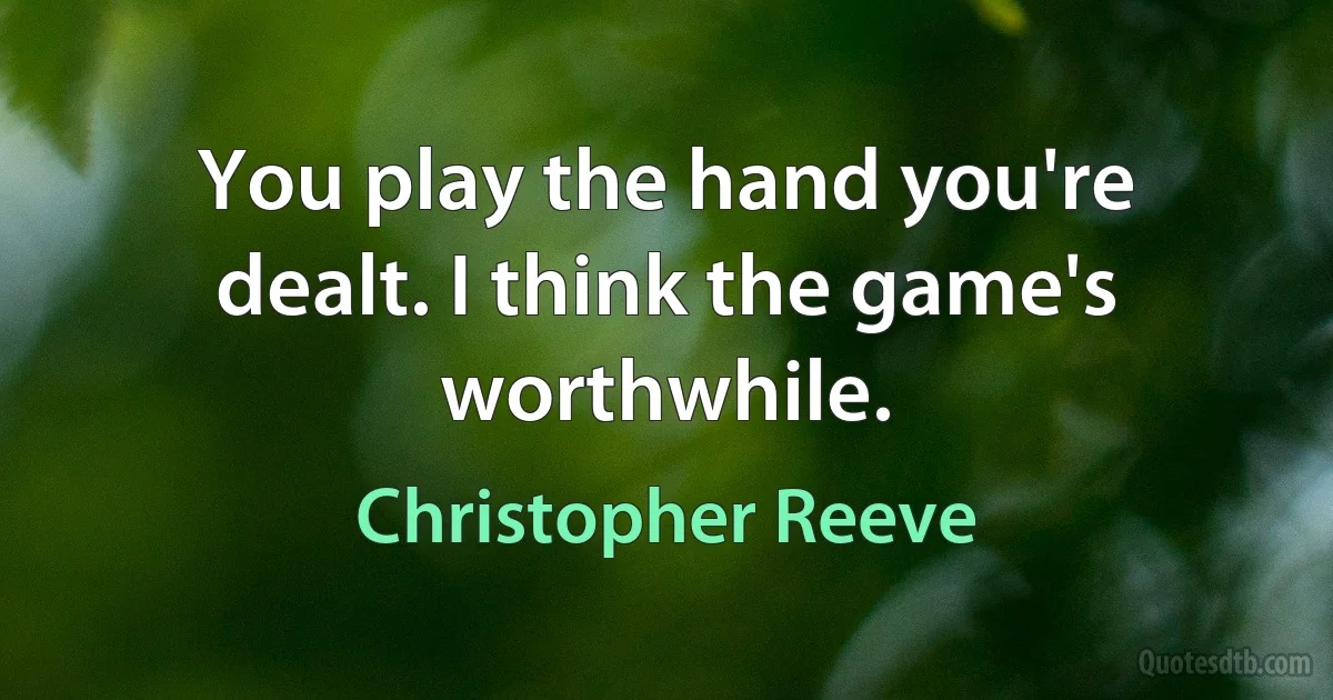 You play the hand you're dealt. I think the game's worthwhile. (Christopher Reeve)